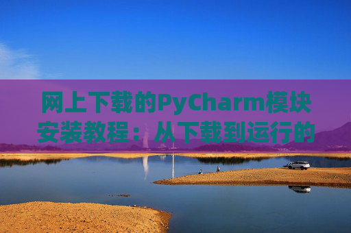 网上下载的PyCharm模块安装教程：从下载到运行的全流程